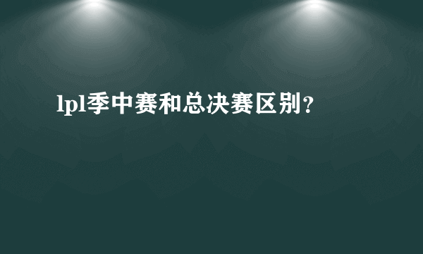 lpl季中赛和总决赛区别？
