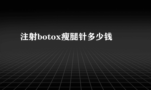 注射botox瘦腿针多少钱