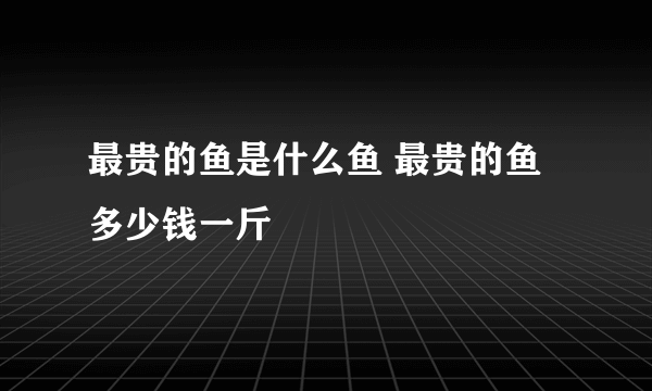 最贵的鱼是什么鱼 最贵的鱼多少钱一斤