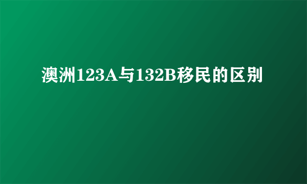 澳洲123A与132B移民的区别