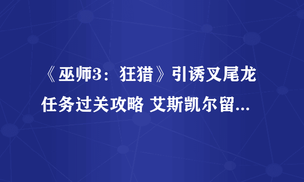 《巫师3：狂猎》引诱叉尾龙任务过关攻略 艾斯凯尔留下的踪迹在哪