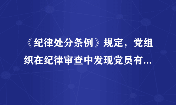 《纪律处分条例》规定，党组织在纪律审查中发现党员有贪污贿赂、滥用职权、玩忽职守、权力寻租、利益输送、徇私舞弊、浪费国家资财等违反法律涉嫌犯罪行为的，应当给予撤销党内职务、留党察看或者开除党籍处分。（）