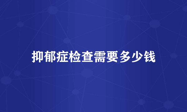 抑郁症检查需要多少钱
