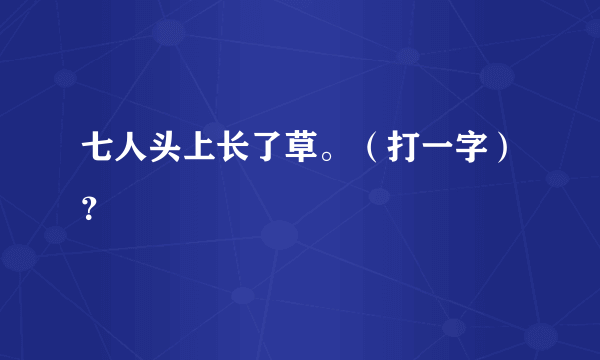 七人头上长了草。（打一字）？