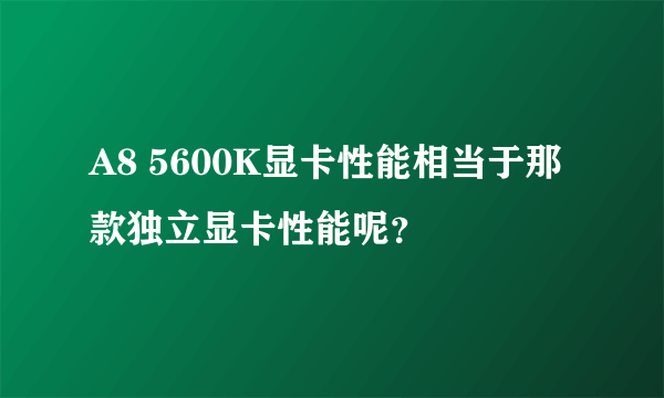 A8 5600K显卡性能相当于那款独立显卡性能呢？