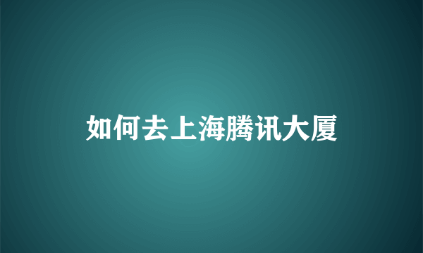 如何去上海腾讯大厦