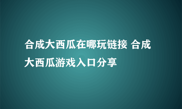 合成大西瓜在哪玩链接 合成大西瓜游戏入口分享
