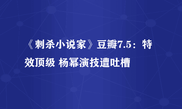 《刺杀小说家》豆瓣7.5：特效顶级 杨幂演技遭吐槽