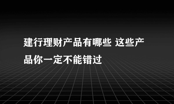 建行理财产品有哪些 这些产品你一定不能错过