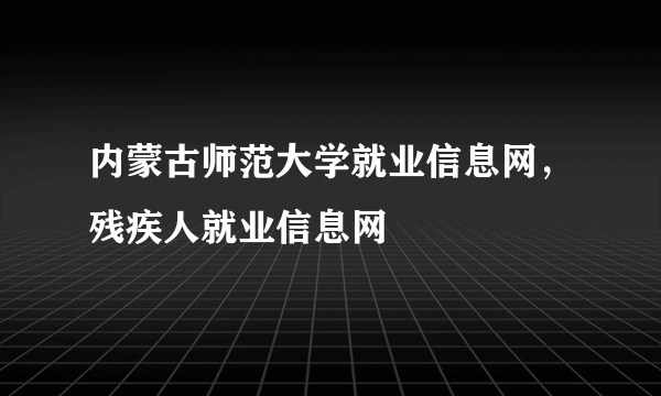 内蒙古师范大学就业信息网，残疾人就业信息网