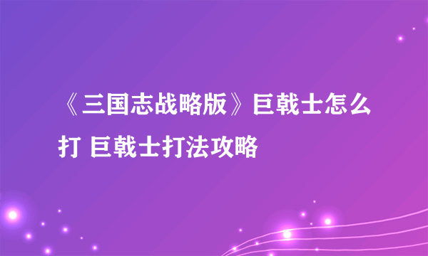 《三国志战略版》巨戟士怎么打 巨戟士打法攻略