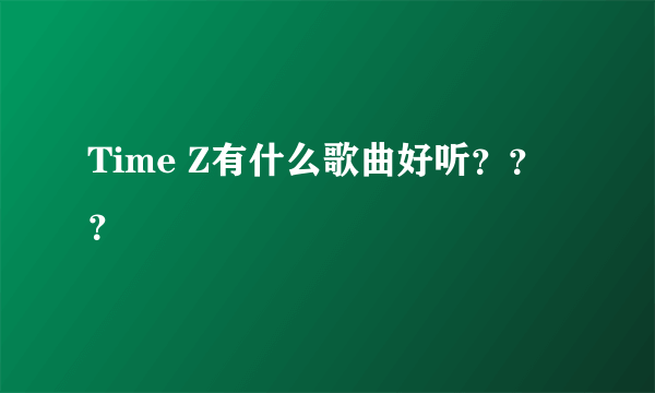 Time Z有什么歌曲好听？？？