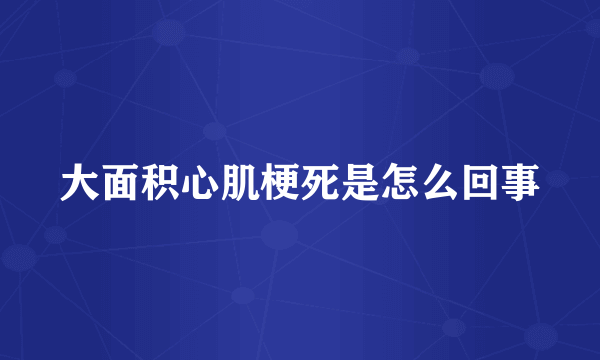 大面积心肌梗死是怎么回事