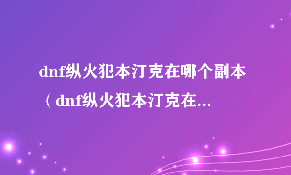 dnf纵火犯本汀克在哪个副本（dnf纵火犯本汀克在哪里？）