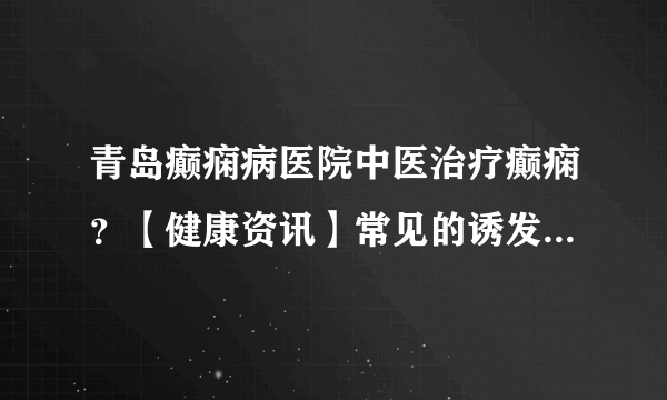 青岛癫痫病医院中医治疗癫痫？【健康资讯】常见的诱发癫痫的外部原因有哪些？
