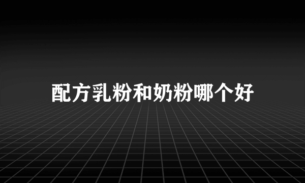 配方乳粉和奶粉哪个好