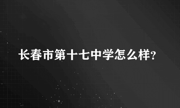 长春市第十七中学怎么样？