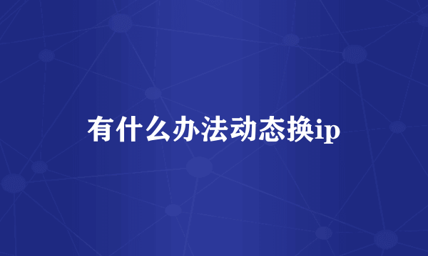 有什么办法动态换ip