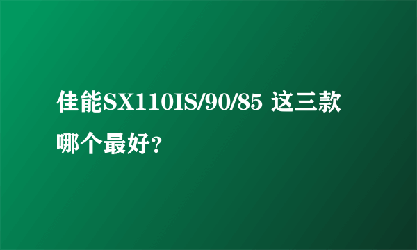 佳能SX110IS/90/85 这三款哪个最好？