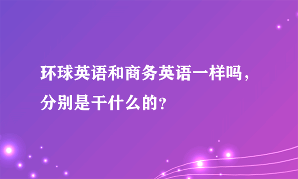 环球英语和商务英语一样吗，分别是干什么的？
