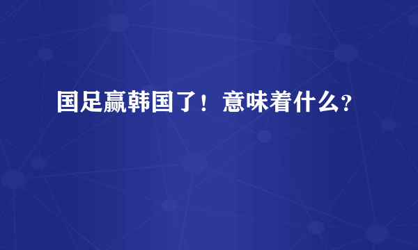 国足赢韩国了！意味着什么？