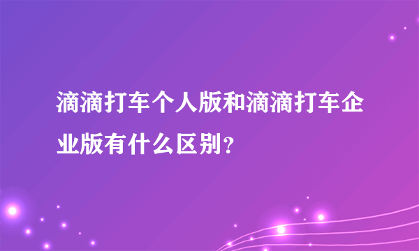 滴滴打车个人版和滴滴打车企业版有什么区别？