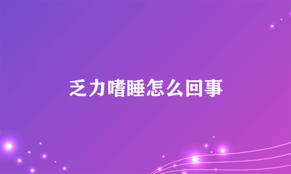 乏力嗜睡怎么回事