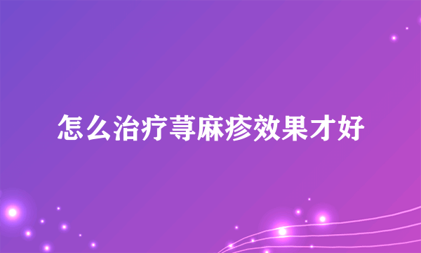 怎么治疗荨麻疹效果才好
