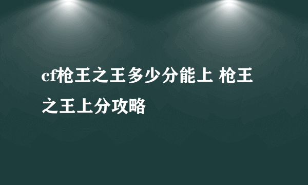 cf枪王之王多少分能上 枪王之王上分攻略