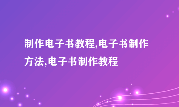 制作电子书教程,电子书制作方法,电子书制作教程