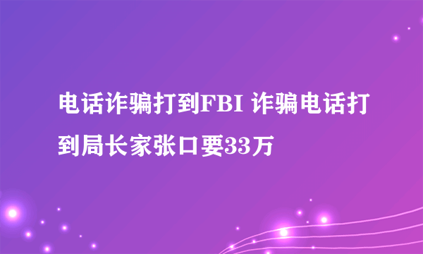 电话诈骗打到FBI 诈骗电话打到局长家张口要33万