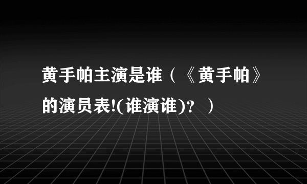 黄手帕主演是谁（《黄手帕》的演员表!(谁演谁)？）