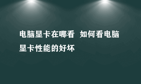 电脑显卡在哪看  如何看电脑显卡性能的好坏