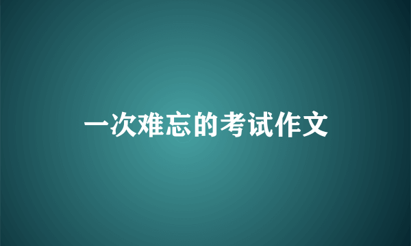 一次难忘的考试作文