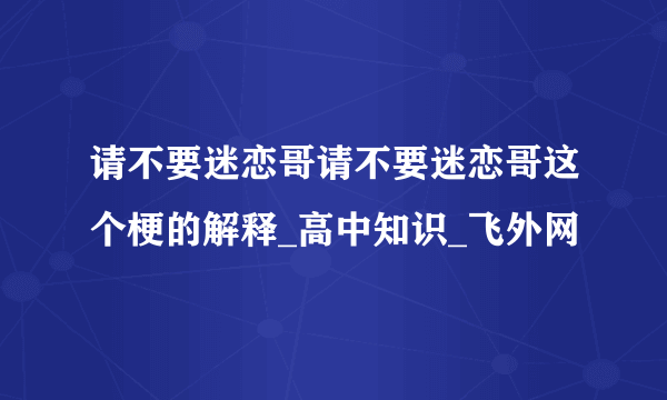 请不要迷恋哥请不要迷恋哥这个梗的解释_高中知识_飞外网