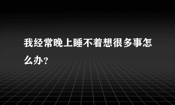 我经常晚上睡不着想很多事怎么办？
