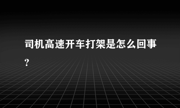 司机高速开车打架是怎么回事？