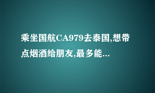 乘坐国航CA979去泰国,想带点烟酒给朋友,最多能带多少几瓶酒，几条烟?怎么带?还有最多能带多少现金？
