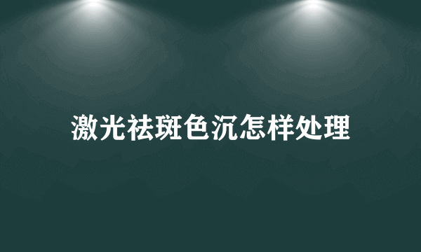 激光祛斑色沉怎样处理