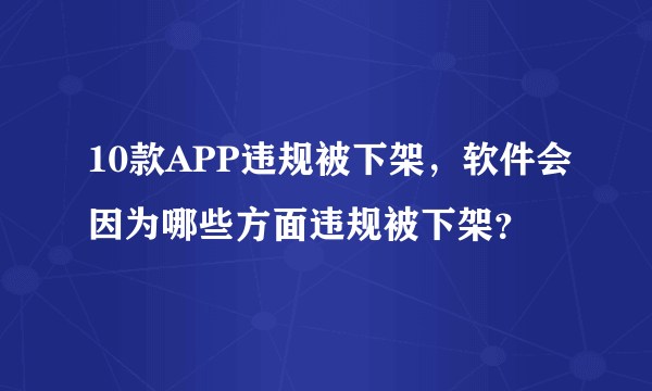 10款APP违规被下架，软件会因为哪些方面违规被下架？