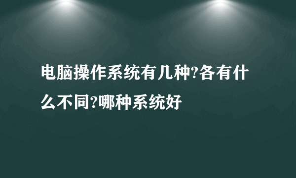 电脑操作系统有几种?各有什么不同?哪种系统好