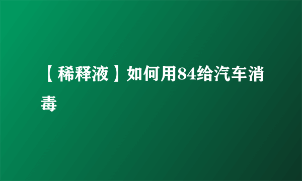 【稀释液】如何用84给汽车消毒