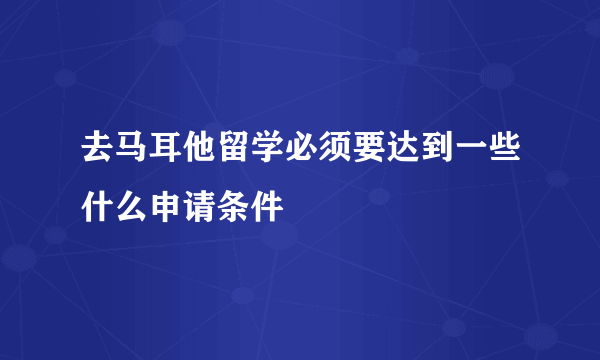 去马耳他留学必须要达到一些什么申请条件