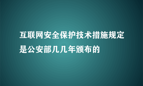 互联网安全保护技术措施规定是公安部几几年颁布的