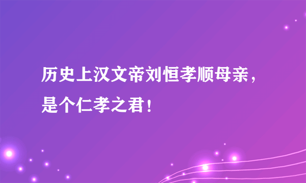 历史上汉文帝刘恒孝顺母亲，是个仁孝之君！