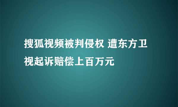 搜狐视频被判侵权 遭东方卫视起诉赔偿上百万元
