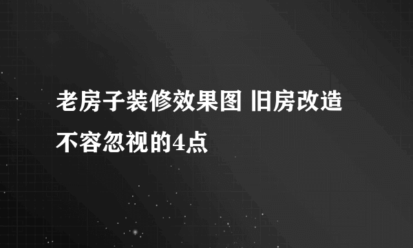 老房子装修效果图 旧房改造不容忽视的4点