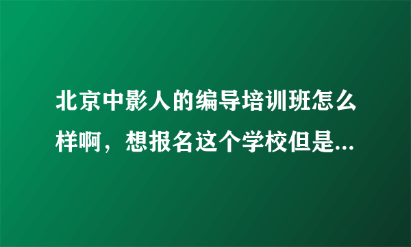 北京中影人的编导培训班怎么样啊，想报名这个学校但是怕结果不好啊，跪求资深人士指教！