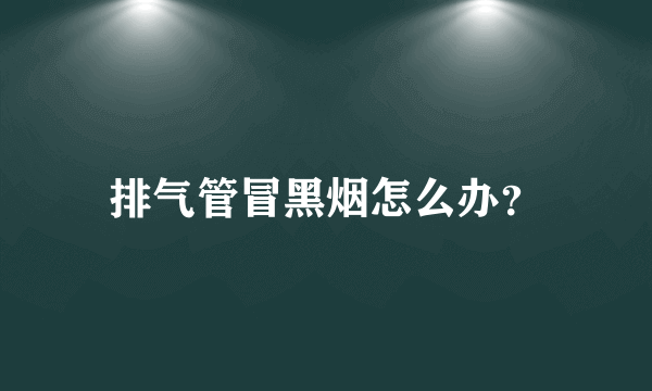 排气管冒黑烟怎么办？