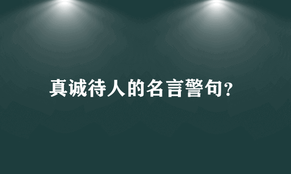 真诚待人的名言警句？